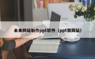 沂源未来网站制作ppt软件（ppt做网站）