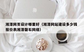 沂源湘潭网页设计哪里好（湘潭网站建设多少钱 报价表湘潭磐石网络）