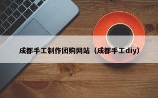沂源成都手工制作团购网站（成都手工diy）