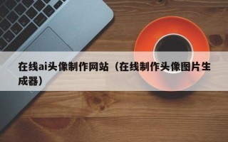 沂源在线ai头像制作网站（在线制作头像图片生成器）