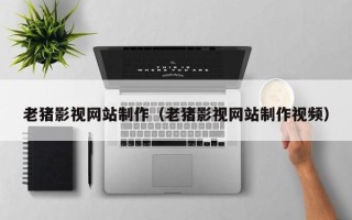 沂源老猪影视网站制作（老猪影视网站制作视频）