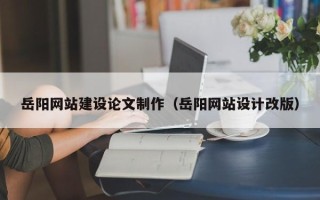 沂源岳阳网站建设论文制作（岳阳网站设计改版）
