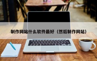 沂源制作网站什么软件最好（然后制作网站）
