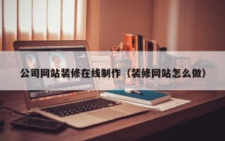 沂源公司网站装修在线制作（装修网站怎么做）
