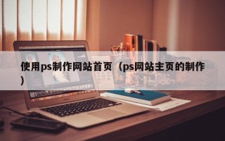沂源使用ps制作网站首页（ps网站主页的制作）