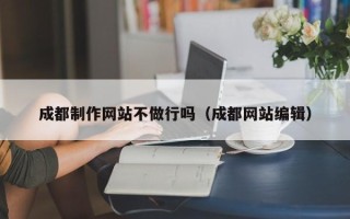 沂源成都制作网站不做行吗（成都网站编辑）