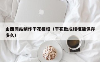 沂源山西网站制作干花相框（干花做成相框能保存多久）