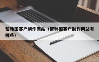 沂源帮韩国客户制作网站（帮韩国客户制作网站有哪些）